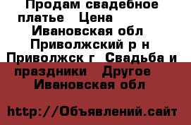 Продам свадебное платье › Цена ­ 11 000 - Ивановская обл., Приволжский р-н, Приволжск г. Свадьба и праздники » Другое   . Ивановская обл.